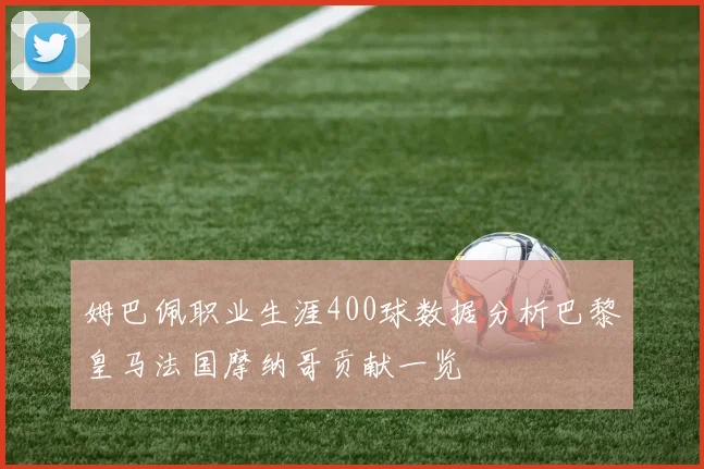 姆巴佩职业生涯400球数据分析巴黎皇马法国摩纳哥贡献一览