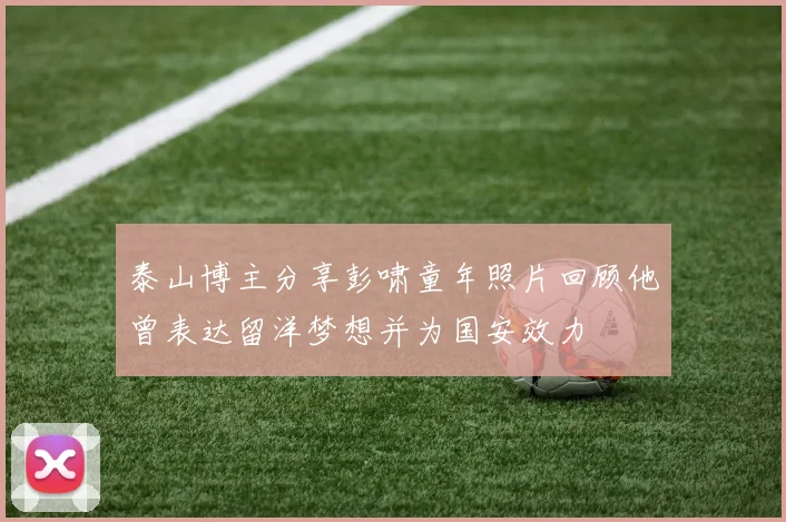 泰山博主分享彭啸童年照片回顾他曾表达留洋梦想并为国安效力