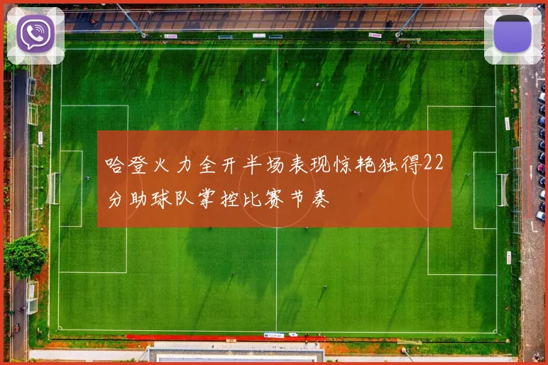 哈登火力全开半场表现惊艳独得22分助球队掌控比赛节奏