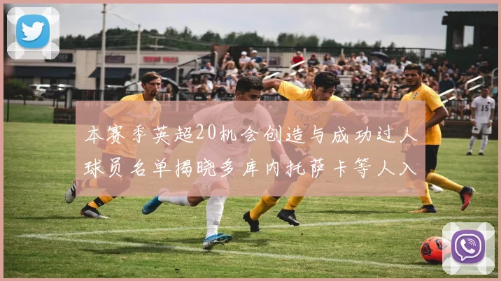 本赛季英超20机会创造与成功过人球员名单揭晓多库内托萨卡等人入选