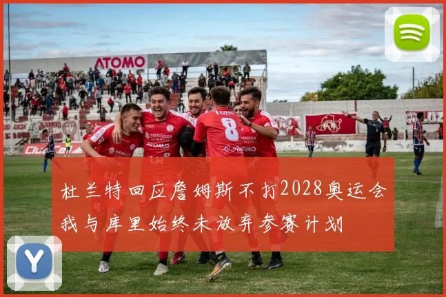 杜兰特回应詹姆斯不打2028奥运会我与库里始终未放弃参赛计划