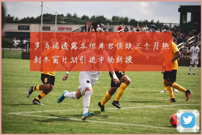 罗马诺透露本坦库尔伤缺三个月热刺冬窗计划引进中场新援