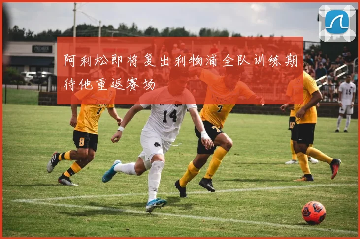 阿利松即将复出利物浦全队训练期待他重返赛场