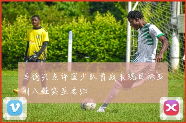 马德兴点评国少队首战表现目标亚洲八强实至名归