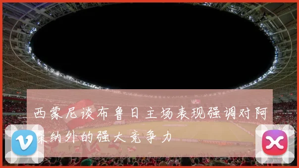 西蒙尼谈布鲁日主场表现强调对阿森纳外的强大竞争力