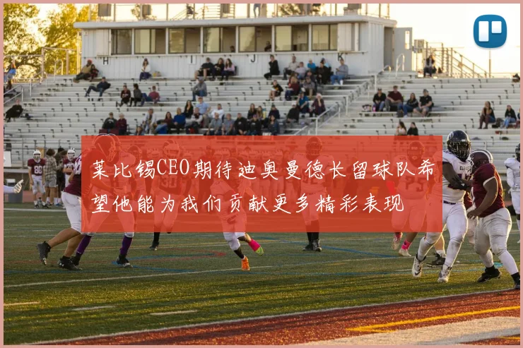莱比锡CEO期待迪奥曼德长留球队希望他能为我们贡献更多精彩表现