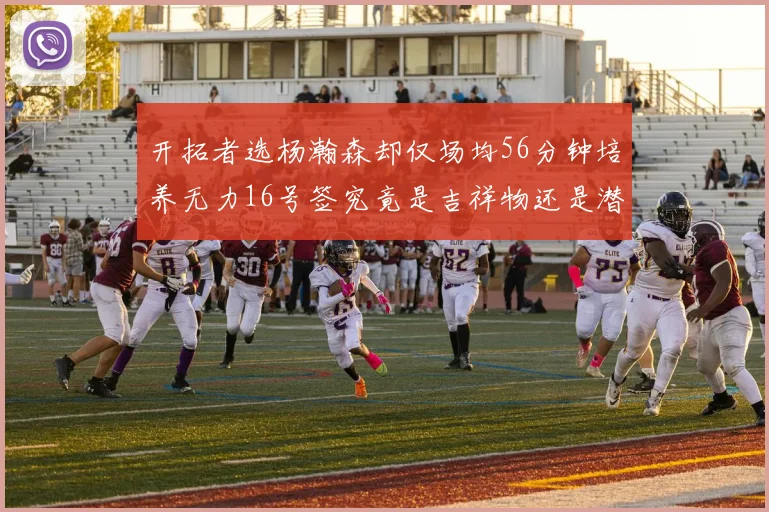 开拓者选杨瀚森却仅场均56分钟培养无力16号签究竟是吉祥物还是潜力股