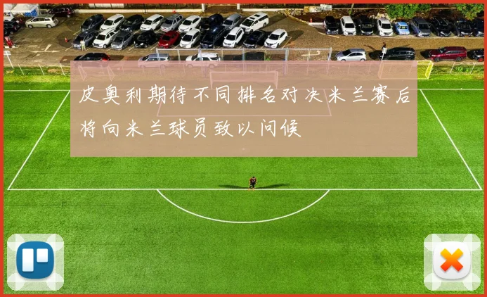 皮奥利期待不同排名对决米兰赛后将向米兰球员致以问候