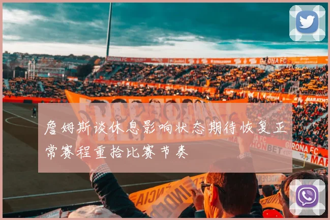 詹姆斯谈休息影响状态期待恢复正常赛程重拾比赛节奏