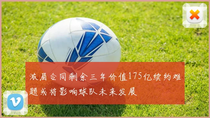 浓眉合同剩余三年价值175亿续约难题或将影响球队未来发展