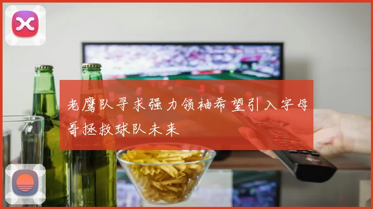 老鹰队寻求强力领袖希望引入字母哥拯救球队未来