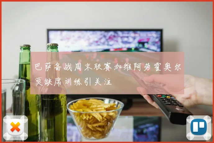 巴萨备战周末联赛加维阿劳霍奥尔莫缺席训练引关注