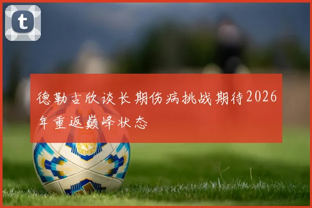 德勒古欣谈长期伤病挑战期待2026年重返巅峰状态