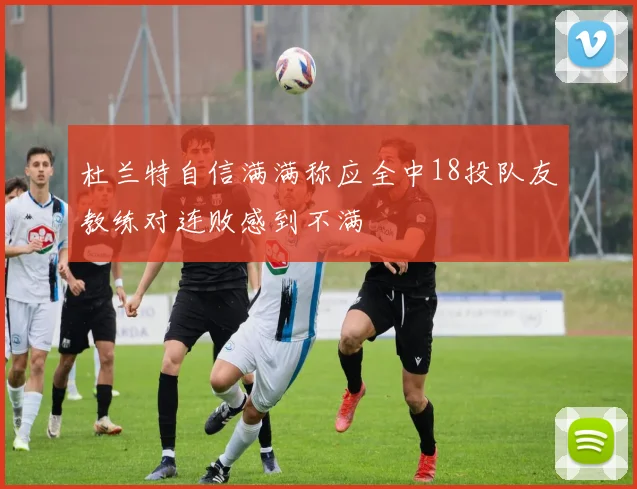 杜兰特自信满满称应全中18投队友教练对连败感到不满