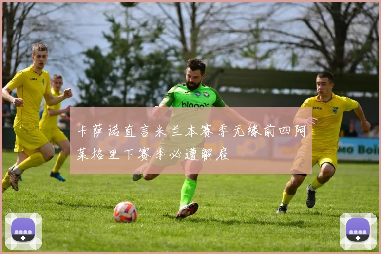 卡萨诺直言米兰本赛季无缘前四阿莱格里下赛季必遭解雇