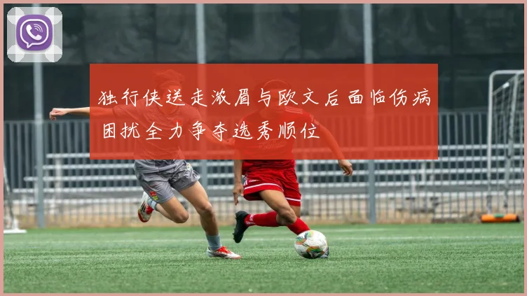 独行侠送走浓眉与欧文后面临伤病困扰全力争夺选秀顺位