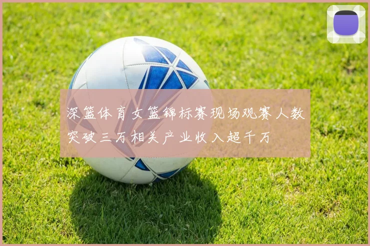 深篮体育女篮锦标赛现场观赛人数突破三万相关产业收入超千万