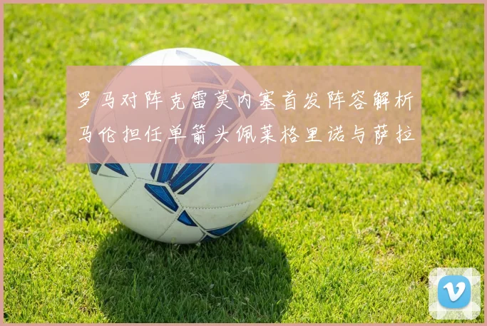 罗马对阵克雷莫内塞首发阵容解析马伦担任单箭头佩莱格里诺与萨拉戈萨双前腰组合