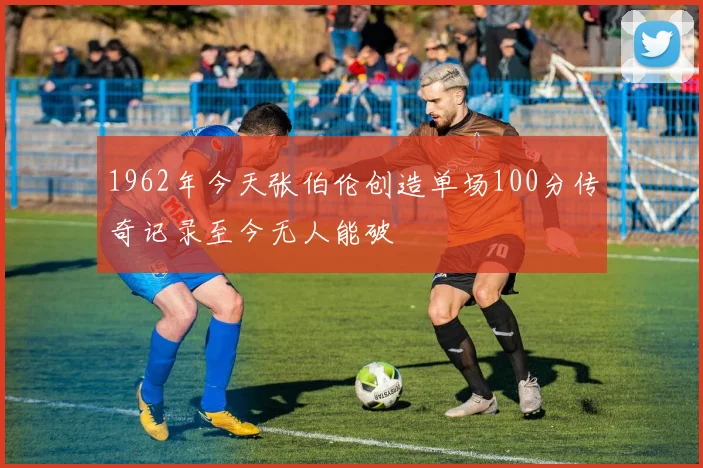 1962年今天张伯伦创造单场100分传奇记录至今无人能破