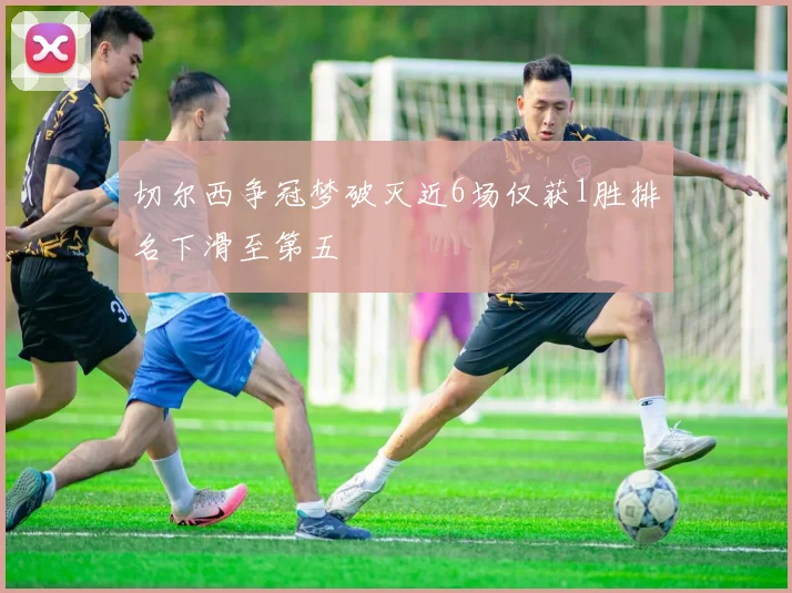 切尔西争冠梦破灭近6场仅获1胜排名下滑至第五
