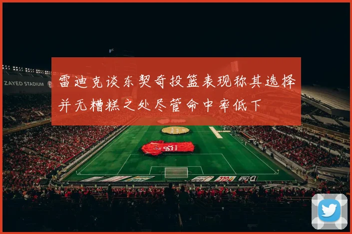 雷迪克谈东契奇投篮表现称其选择并无糟糕之处尽管命中率低下