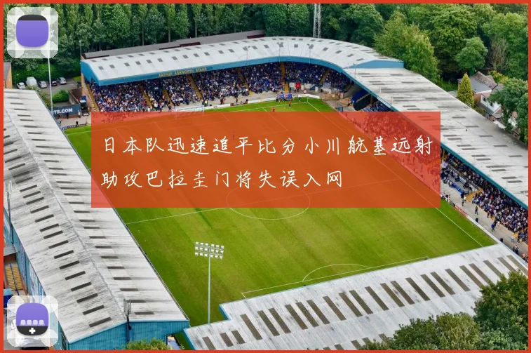 日本队迅速追平比分小川航基远射助攻巴拉圭门将失误入网