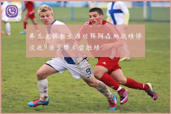 弗兰克执教生涯对阵阿森纳战绩惨淡近9场交锋未尝胜绩