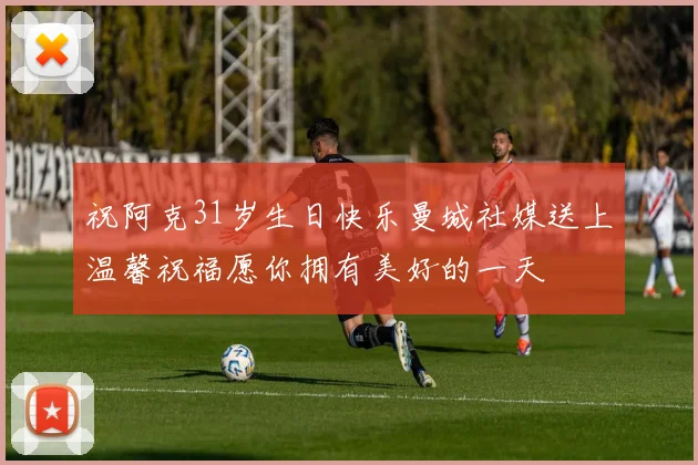 祝阿克31岁生日快乐曼城社媒送上温馨祝福愿你拥有美好的一天