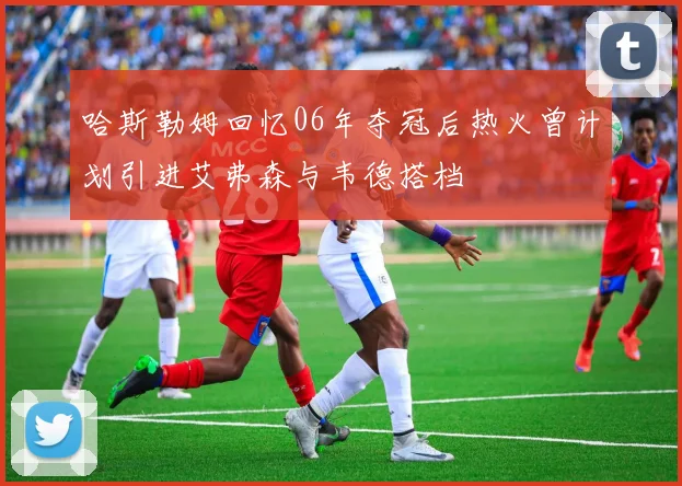 哈斯勒姆回忆06年夺冠后热火曾计划引进艾弗森与韦德搭档