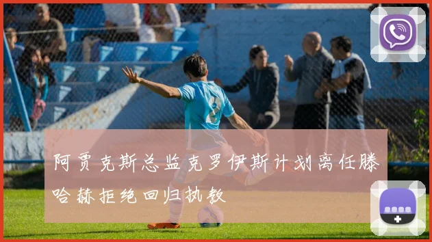 阿贾克斯总监克罗伊斯计划离任滕哈赫拒绝回归执教