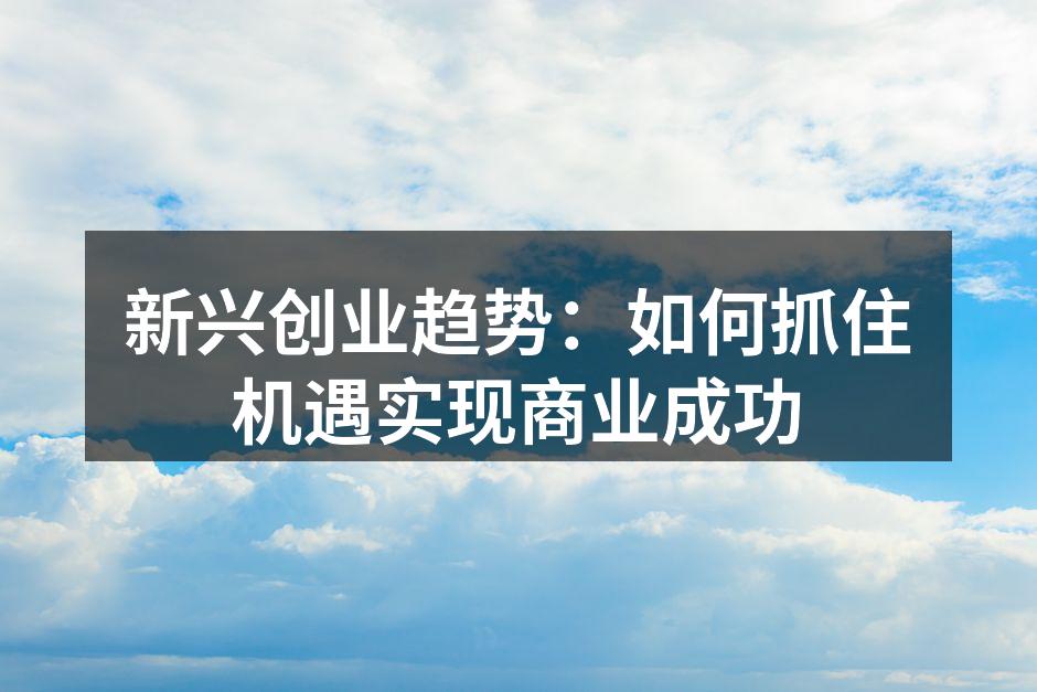 新兴创业趋势：如何抓住机遇实现商业成功